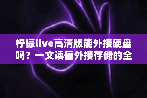 柠檬live高清版能外接硬盘吗？一文读懂外接存储的全部细节与实用技巧