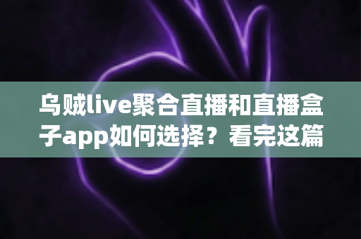 乌贼live聚合直播和直播盒子app如何选择？看完这篇选购指南少走弯路