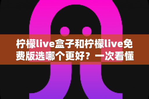 柠檬live盒子和柠檬live免费版选哪个更好?一次看懂差异与选择的完整指南 柠檬live盒子和柠檬live免费版选哪个更好?一次看懂差异与选择的完整指南