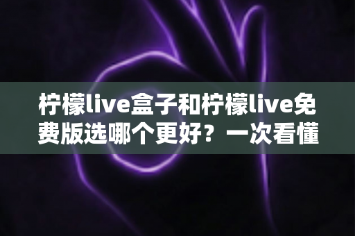 柠檬live盒子和柠檬live免费版选哪个更好？一次看懂差异与选择的完整指南