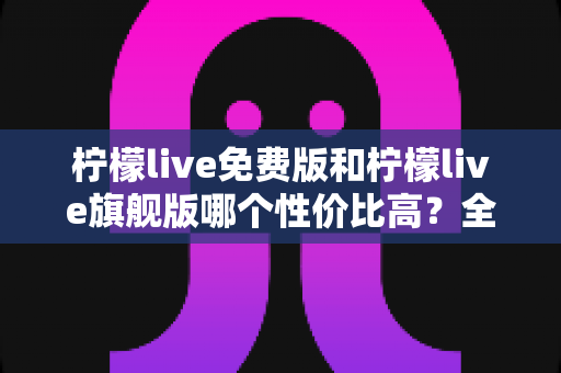 柠檬live免费版和柠檬live旗舰版哪个性价比高？全面对比分析助你明智选择