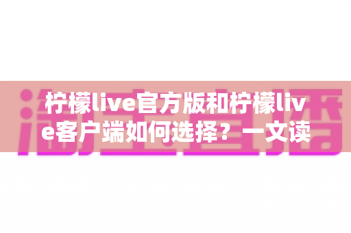 柠檬live官方版和柠檬live客户端如何选择?一文读懂两者差异,轻松找到最适合你的版本 柠檬live官方版和柠檬live客户端如何选择?一文读懂两者差异,轻松找到最适合你的版本
