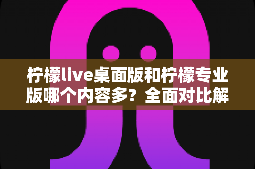 柠檬live桌面版和柠檬专业版哪个内容多?全面对比解析帮你选对版本 柠檬live桌面版和柠檬专业版哪个内容多?全面对比解析帮你选对版本