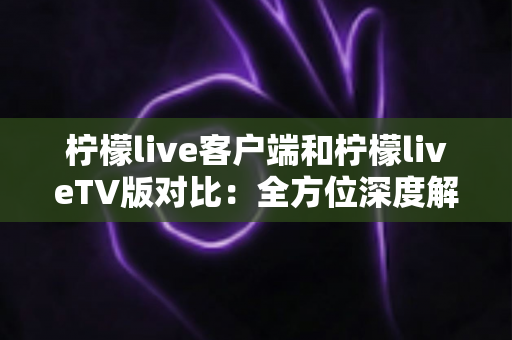 柠檬live客户端和柠檬liveTV版对比:全方位深度解析,帮你选出最适合的观影方案 柠檬live客户端和柠檬liveTV版对比:全方位深度解析,帮你选出最适合的观影方案