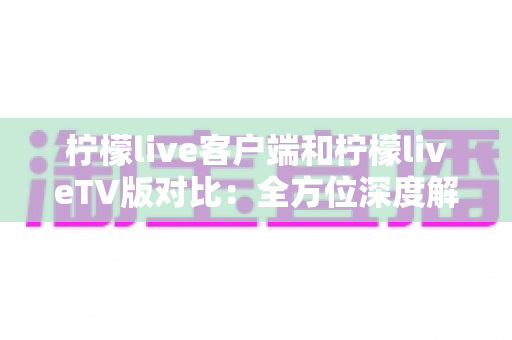 柠檬live客户端和柠檬liveTV版对比:全方位深度解析,帮你选出最适合的观影方案 柠檬live客户端和柠檬liveTV版对比:全方位深度解析,帮你选出最适合的观影方案