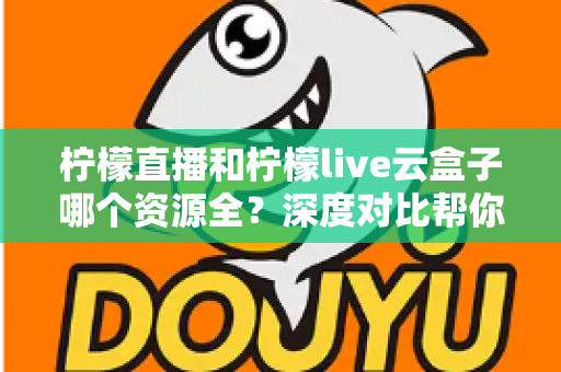 柠檬直播和柠檬live云盒子哪个资源全？深度对比帮你找到最全资源的选择