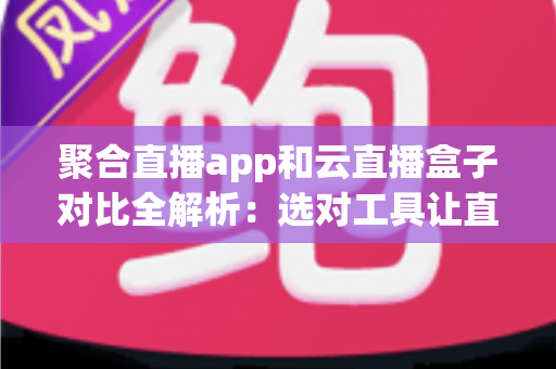 聚合直播app和云直播盒子对比全解析：选对工具让直播效果翻倍