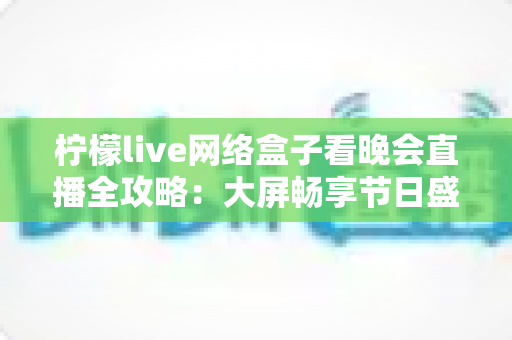 柠檬live网络盒子看晚会直播全攻略:大屏畅享节日盛宴的实用指南 柠檬live网络盒子看晚会直播全攻略:大屏畅享节日盛宴的实用指南