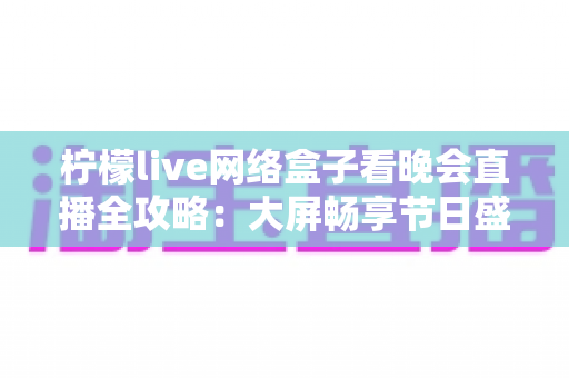 柠檬live网络盒子看晚会直播全攻略:大屏畅享节日盛宴的实用指南 柠檬live网络盒子看晚会直播全攻略:大屏畅享节日盛宴的实用指南