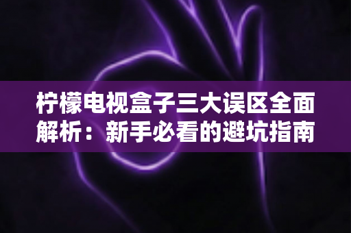 柠檬电视盒子三大误区全面解析：新手必看的避坑指南与正确使用方法