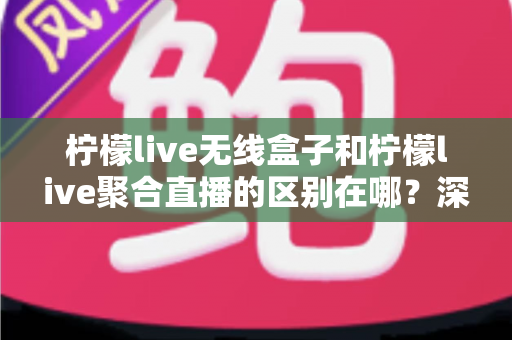 柠檬live无线盒子和柠檬live聚合直播的区别在哪?深度解析两大直播工具的功能差异与选购指南 柠檬live无线盒子和柠檬live聚合直播的区别在哪?深度解析两大直播工具的功能差异与选购指南