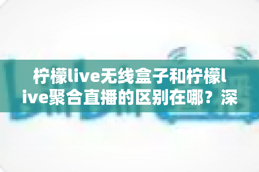 柠檬live无线盒子和柠檬live聚合直播的区别在哪?深度解析两大直播工具的功能差异与选购指南 柠檬live无线盒子和柠檬live聚合直播的区别在哪?深度解析两大直播工具的功能差异与选购指南