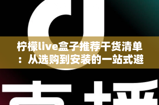 柠檬live盒子推荐干货清单：从选购到安装的一站式避坑指南，新手也能秒变老玩家