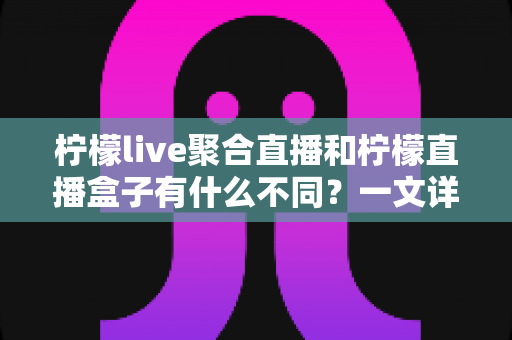 柠檬live聚合直播和柠檬直播盒子有什么不同?一文详解两者功能差异与选购指南 柠檬live聚合直播和柠檬直播盒子有什么不同?一文详解两者功能差异与选购指南