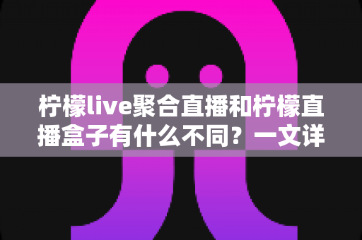 柠檬live聚合直播和柠檬直播盒子有什么不同?一文详解两者功能差异与选购指南 柠檬live聚合直播和柠檬直播盒子有什么不同?一文详解两者功能差异与选购指南