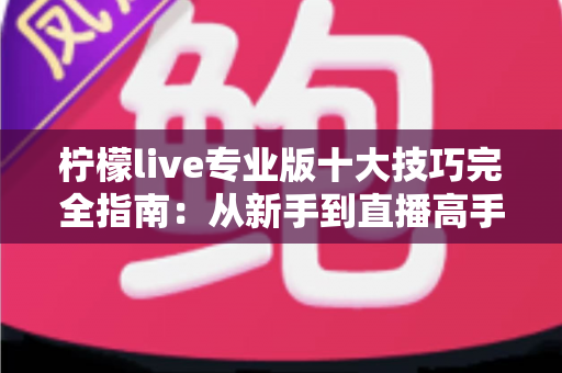 柠檬live专业版十大技巧完全指南：从新手到直播高手的进阶秘籍