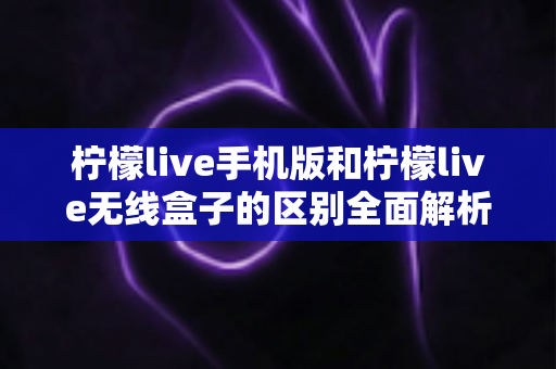柠檬live手机版和柠檬live无线盒子的区别全面解析：选对设备，畅享高清直播新体验