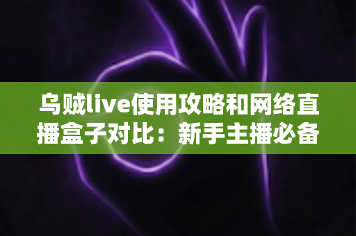 乌贼live使用攻略和网络直播盒子对比:新手主播必备的直播方案选择全指南 乌贼live使用攻略和网络直播盒子对比:新手主播必备的直播方案选择全指南