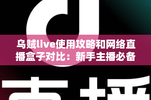 乌贼live使用攻略和网络直播盒子对比:新手主播必备的直播方案选择全指南 乌贼live使用攻略和网络直播盒子对比:新手主播必备的直播方案选择全指南