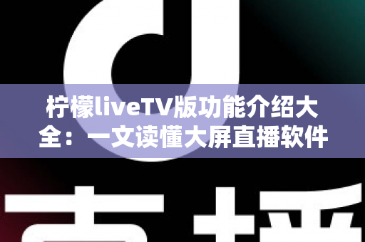 柠檬liveTV版功能介绍大全:一文读懂大屏直播软件的核心亮点与实用玩法 柠檬liveTV版功能介绍大全:一文读懂大屏直播软件的核心亮点与实用玩法