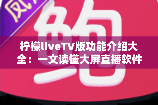 柠檬liveTV版功能介绍大全:一文读懂大屏直播软件的核心亮点与实用玩法 柠檬liveTV版功能介绍大全:一文读懂大屏直播软件的核心亮点与实用玩法