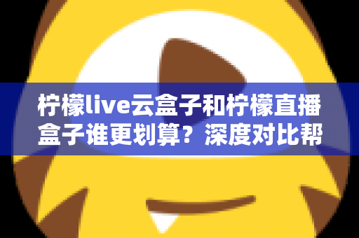柠檬live云盒子和柠檬直播盒子谁更划算?深度对比帮你选对不选贵! 柠檬live云盒子和柠檬直播盒子谁更划算?深度对比帮你选对不选贵!