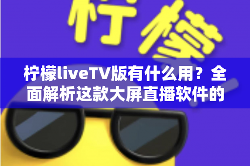 柠檬liveTV版有什么用？全面解析这款大屏直播软件的功能与实用价值