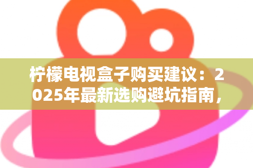 柠檬电视盒子购买建议:2025年最新选购避坑指南,教你挑到高性价比电视盒子 柠檬电视盒子购买建议:2025年最新选购避坑指南,教你挑到高性价比电视盒子