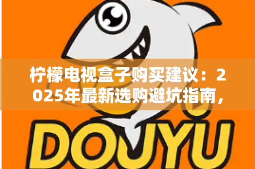 柠檬电视盒子购买建议：2025年最新选购避坑指南，教你挑到高性价比电视盒子