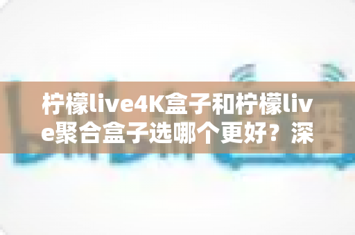 柠檬live4K盒子和柠檬live聚合盒子选哪个更好？深度对比评测与选购全指南