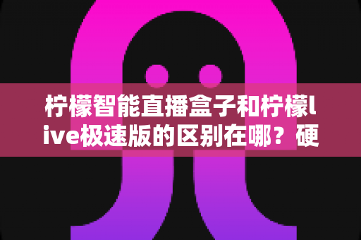 柠檬智能直播盒子和柠檬live极速版的区别在哪?硬件盒子与软件极速版全维度深度对比,帮你一步选对直播工具 柠檬智能直播盒子和柠檬live极速版的区别在哪?硬件盒子与软件极速版全维度深度对比,帮你一步选对直播工具