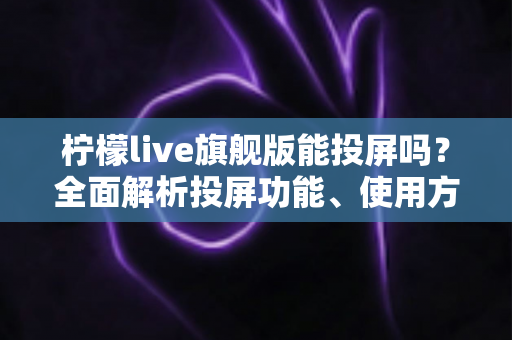 柠檬live旗舰版能投屏吗?全面解析投屏功能、使用方法与常见问题 柠檬live旗舰版能投屏吗?全面解析投屏功能、使用方法与常见问题