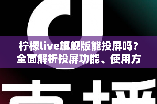 柠檬live旗舰版能投屏吗?全面解析投屏功能、使用方法与常见问题 柠檬live旗舰版能投屏吗?全面解析投屏功能、使用方法与常见问题
