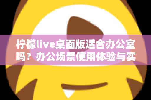 柠檬live桌面版适合办公室吗？办公场景使用体验与实用价值全面解析