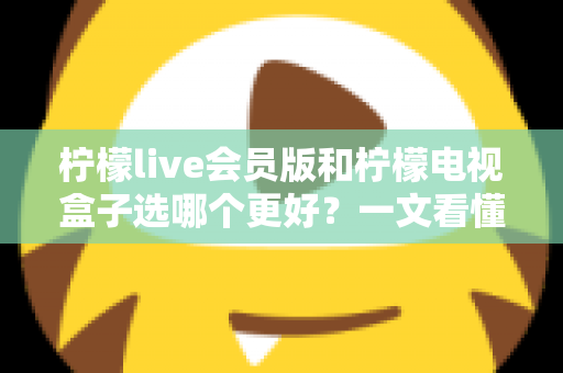 柠檬live会员版和柠檬电视盒子选哪个更好?一文看懂两者差异与选购指南 柠檬live会员版和柠檬电视盒子选哪个更好?一文看懂两者差异与选购指南