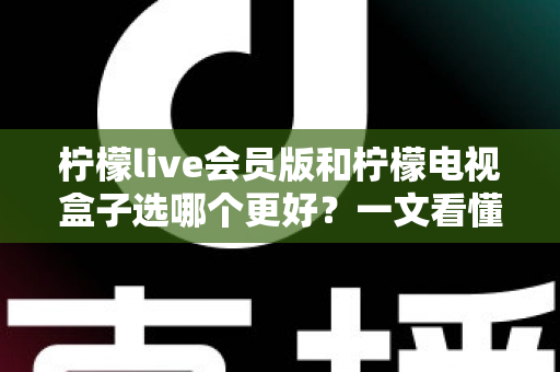 柠檬live会员版和柠檬电视盒子选哪个更好?一文看懂两者差异与选购指南 柠檬live会员版和柠檬电视盒子选哪个更好?一文看懂两者差异与选购指南