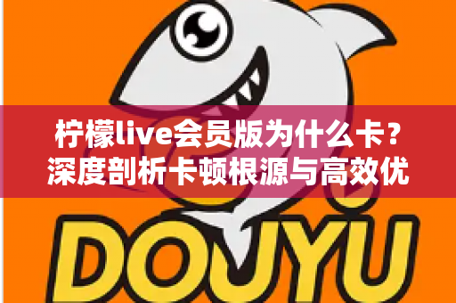 柠檬live会员版为什么卡？深度剖析卡顿根源与高效优化指南