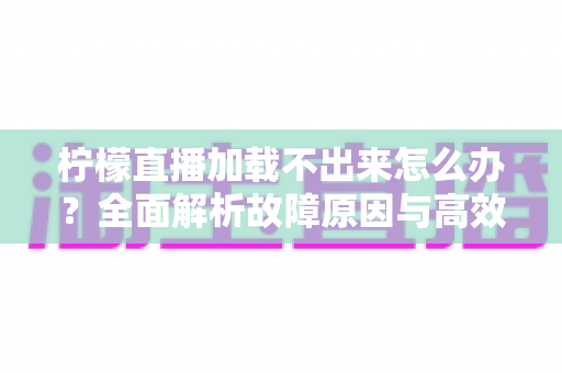 柠檬直播加载不出来怎么办?全面解析故障原因与高效解决方案完整指南 柠檬直播加载不出来怎么办?全面解析故障原因与高效解决方案完整指南