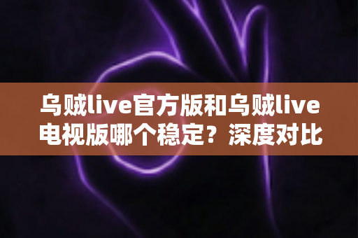 乌贼live官方版和乌贼live电视版哪个稳定?深度对比分析帮你选对版本 乌贼live官方版和乌贼live电视版哪个稳定?深度对比分析帮你选对版本