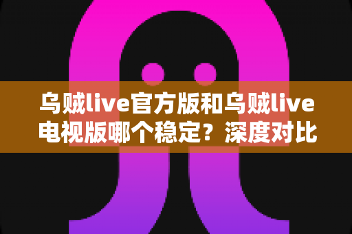 乌贼live官方版和乌贼live电视版哪个稳定?深度对比分析帮你选对版本 乌贼live官方版和乌贼live电视版哪个稳定?深度对比分析帮你选对版本