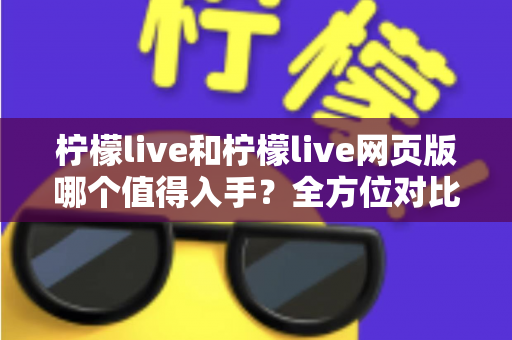 柠檬live和柠檬live网页版哪个值得入手?全方位对比评测帮你做出明智选择 柠檬live和柠檬live网页版哪个值得入手?全方位对比评测帮你做出明智选择