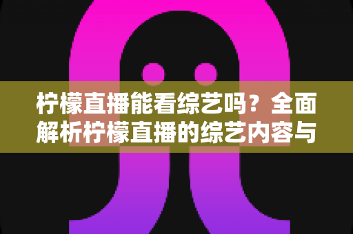 柠檬直播能看综艺吗?全面解析柠檬直播的综艺内容与观看攻略 柠檬直播能看综艺吗?全面解析柠檬直播的综艺内容与观看攻略