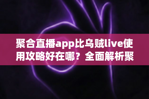 聚合直播app比乌贼live使用攻略好在哪?全面解析聚合直播平台的核心优势与实用操作指南 聚合直播app比乌贼live使用攻略好在哪?全面解析聚合直播平台的核心优势与实用操作指南