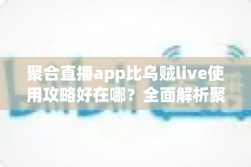 聚合直播app比乌贼live使用攻略好在哪?全面解析聚合直播平台的核心优势与实用操作指南 聚合直播app比乌贼live使用攻略好在哪?全面解析聚合直播平台的核心优势与实用操作指南