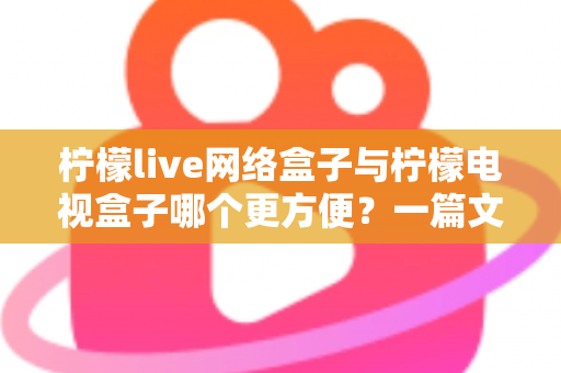 柠檬live网络盒子与柠檬电视盒子哪个更方便?一篇文章带你全面对比、轻松选出适合你的电视盒子 柠檬live网络盒子与柠檬电视盒子哪个更方便?一篇文章带你全面对比、轻松选出适合你的电视盒子