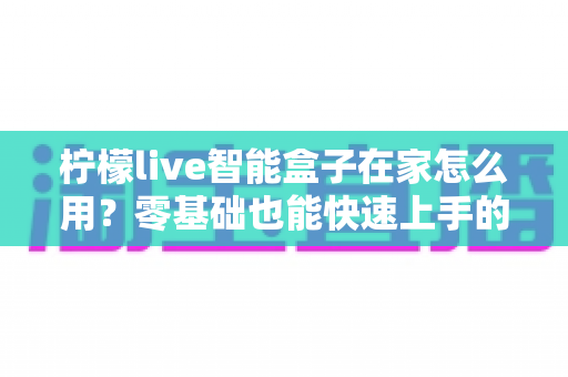 柠檬live智能盒子在家怎么用?零基础也能快速上手的家庭影音全攻略 柠檬live智能盒子在家怎么用?零基础也能快速上手的家庭影音全攻略