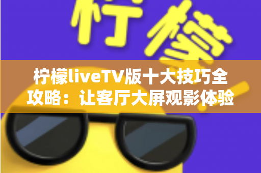 柠檬liveTV版十大技巧全攻略：让客厅大屏观影体验一步到位的实用指南