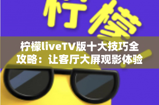 柠檬liveTV版十大技巧全攻略：让客厅大屏观影体验一步到位的实用指南