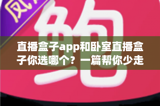 直播盒子app和卧室直播盒子你选哪个?一篇帮你少走弯路的深度对比指南 直播盒子app和卧室直播盒子你选哪个?一篇帮你少走弯路的深度对比指南