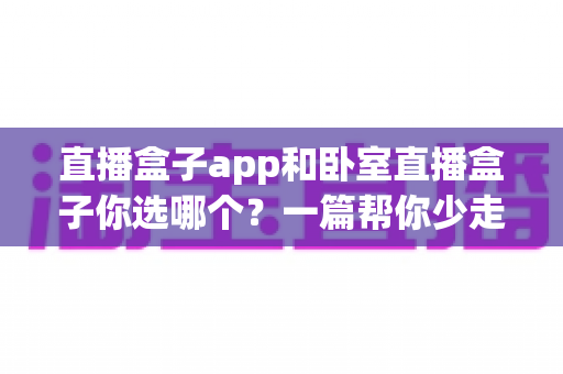 直播盒子app和卧室直播盒子你选哪个？一篇帮你少走弯路的深度对比指南